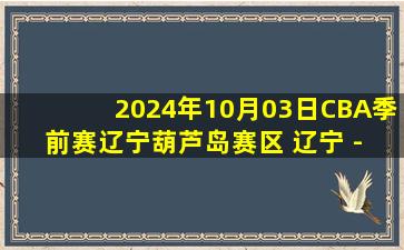 2024年10月03日CBA季前赛辽宁葫芦岛赛区 辽宁 - 山东全场录像